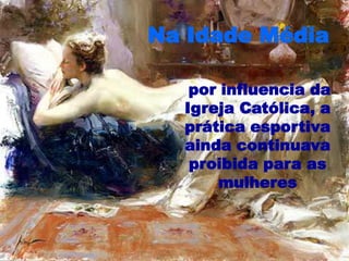 Na Idade Média
por influencia da
Igreja Católica, a
prática esportiva
ainda continuava
proibida para as
mulheres
 