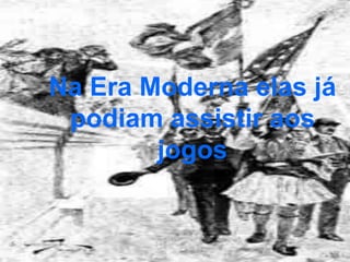 Na Era Moderna elas já
podiam assistir aos
jogos
 