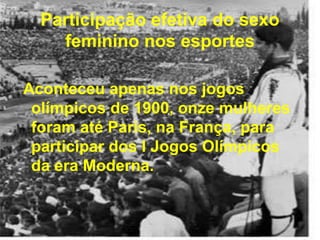 Participação efetiva do sexo
feminino nos esportes
Aconteceu apenas nos jogos
olímpicos de 1900, onze mulheres
foram até Paris, na França, para
participar dos I Jogos Olímpicos
da era Moderna.
 