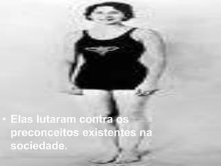 • Elas lutaram contra os
preconceitos existentes na
sociedade.
 