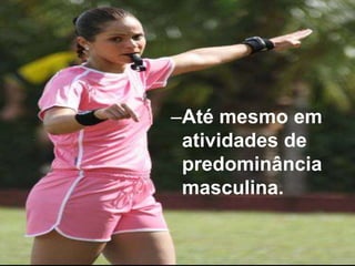 –Até mesmo em
atividades de
predominância
masculina.
 
