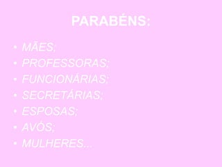 PARABÉNS:
• MÃES;
• PROFESSORAS;
• FUNCIONÁRIAS;
• SECRETÁRIAS;
• ESPOSAS;
• AVÓS;
• MULHERES...
 