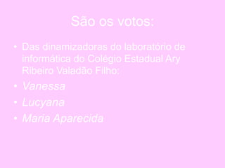 São os votos:
• Das dinamizadoras do laboratório de
informática do Colégio Estadual Ary
Ribeiro Valadão Filho:
• Vanessa
• Lucyana
• Maria Aparecida
 