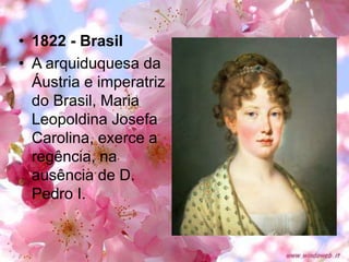• 1822 - Brasil
• A arquiduquesa da
Áustria e imperatriz
do Brasil, Maria
Leopoldina Josefa
Carolina, exerce a
regência, na
ausência de D.
Pedro I.
 