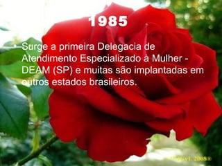 1985   Surge a primeira Delegacia de Atendimento Especializado à Mulher - DEAM (SP) e muitas são implantadas em outros estados brasileiros. 