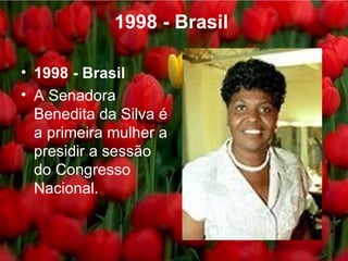 1998 - Brasil   1998 - Brasil   A Senadora Benedita da Silva é a primeira mulher a presidir a sessão do Congresso Nacional.  