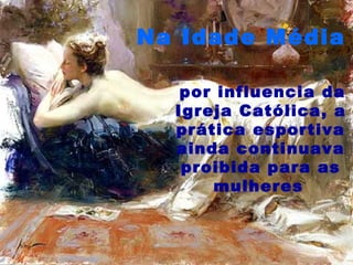 Na Idade Média por influencia da Igreja Católica, a prática esportiva ainda continuava proibida para as mulheres   