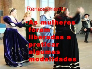 Renascimento As mulheres foram liberadas a praticar algumas modalidades 