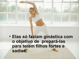 Elas só faziam ginástica com o objetivo de  prepará-las para terem filhos fortes e sadios. 