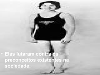 Elas lutaram contra os preconceitos existentes na sociedade. 