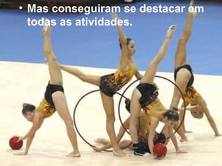 Mas conseguiram se destacar em todas as atividades. 