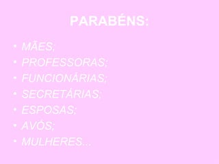 PARABÉNS: MÃES; PROFESSORAS; FUNCIONÁRIAS; SECRETÁRIAS; ESPOSAS; AVÓS; MULHERES... 