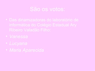 São os votos: Das dinamizadoras do laboratório de informática do Colégio Estadual Ary Ribeiro Valadão Filho: Vanessa Lucyana Maria Aparecida   
