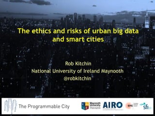 The ethics and risks of urban big data
and smart cities
Rob Kitchin
National University of Ireland Maynooth
@robkitchin
 