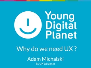 Why do we need UX ?
Adam Michalski
Sr. UX Designer
 