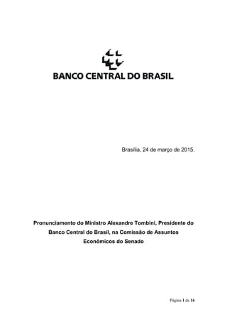 Página 1 de 16
Brasília, 24 de março de 2015.
Pronunciamento do Ministro Alexandre Tombini, Presidente do
Banco Central do Brasil, na Comissão de Assuntos
Econômicos do Senado
 
