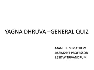 YAGNA DHRUVA –GENERAL QUIZ
MANUEL M MATHEW
ASSISTANT PROFESSOR
LBSITW TRIVANDRUM
 