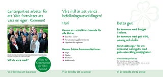 Centerpartiet arbetar för                                                                                     Vårt mål är att vända
att Ydre fortsätter att                                                                                       befolkningsutvecklingen!
vara en egen Kommun!
                                                                                                              Hur?                                  Detta ger:
                                                                                                              Genom ett attraktivt boende för       En kommun med budget
                                                                                                              alla åldrar                           i balans.
                                                                                                              •	
                                                                                                              •	
                                                                                                                Strandnära tomter
                                                                                                                Fortsatt satsning på Seniorboende
                                                                                                                                                    En kommun med god vård,
                                                                                                                                                    omsorg och skola.
                                                                                                              •	Lägenheter för ungdomar
                                                                                                                                                    Förutsättningar för ett
                                                                                                              Genom bättre kommunikationer          expansivt näringsliv med
Bakre raden från vänster: Anders Andersson, Anders Andersson, Anders Andersson, Anders Andersson, Anders
Andersson, Anders Andersson, Anders Andersson, Anders Andersson. Främre raden från vänster: Sofia Kindgren,
                                                                                                              •	
                                                                                                              •	
                                                                                                                Vägar
                                                                                                                Telefoni
                                                                                                                                                    goda utvecklingsmöjligheter.
Sofia Kindgren, Sofia Kindgren, Sofia Kindgren, Sofia Kindgren.



Vill du vara med?            Rösta på                                                                         •	
                                                                                                              •	
                                                                                                                Bredband
                                                                                                                Kollektivtrafik
                                                                                                                                                    www.centerpartiet.se
                                                                                                                                                    Eller kontakta oss genom att ringa
                           Centerpartiet                                                                                                            Anders Andersson, ordförande, telefon: 070-00 00 00
                                                                                                                                                    e-post: anders.andersson@telia.com
                            för Ydres
                             framtid!
Vi är beredda att ta ansvar                                                                                   Vi är beredda att ta ansvar           Vi är beredda att ta ansvar
 