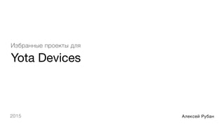 Yota Devices
Избранные проекты для
2015 Алексей Рубан
 