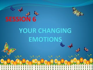 SESSION 6
YOUR CHANGING
EMOTIONS
 
