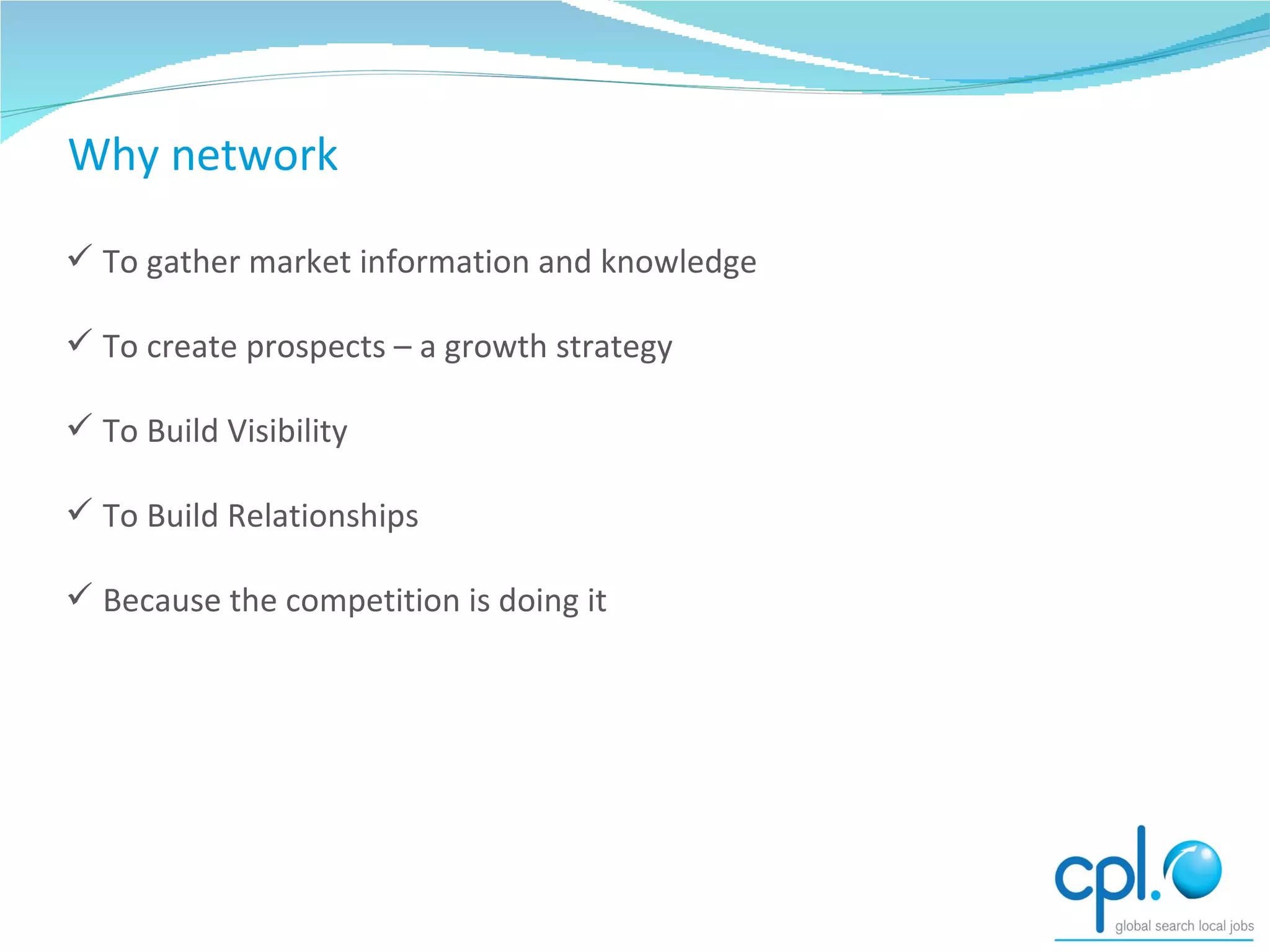 Why network To gather market information and knowledge To create prospects – a growth strategy To Build Visibility To Build Relationships Because the competition is doing it Why network 