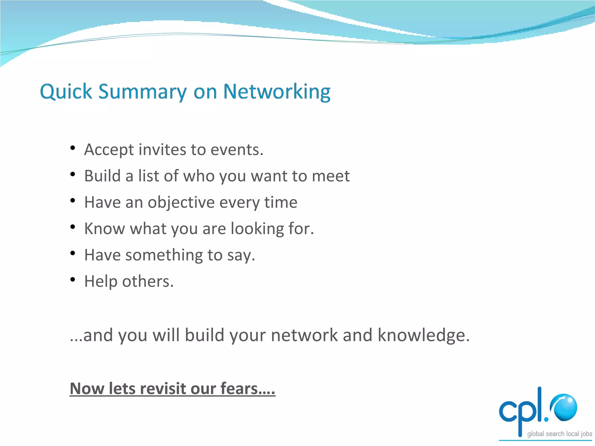 Accept invites to events. Build a list of who you want to meet  Have an objective every time Know what you are looking for.  Have something to say. Help others. ... and you will build your network and knowledge . Now lets revisit our fears…. 