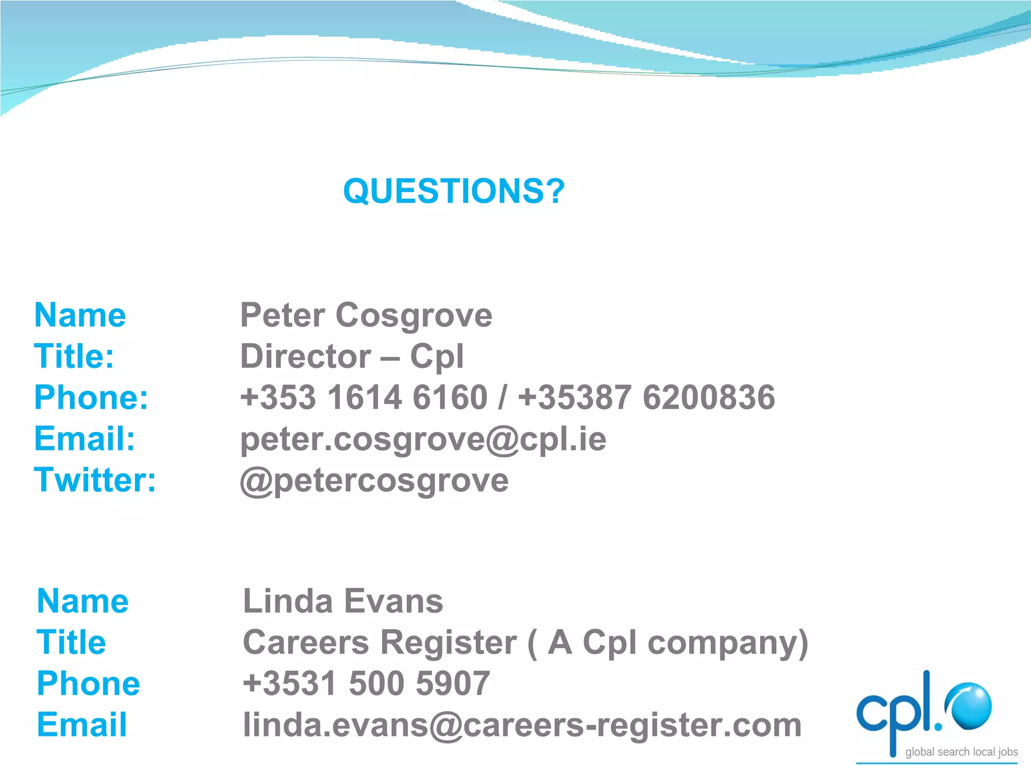 QUESTIONS? Name Peter Cosgrove Title: Director – Cpl Phone:  +353 1614 6160 / +35387 6200836 Email:  [email_address] Twitter: @petercosgrove Name  Linda Evans  Title  Careers Register ( A Cpl company) Phone   +3531 500 5907  Email  [email_address] 