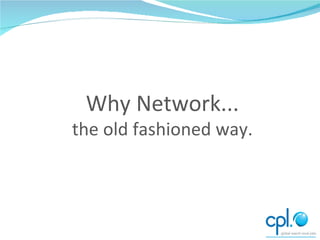 Why Network... the old fashioned way. 
