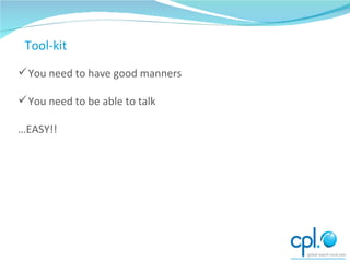 What you need to be a good networker You need to have good manners You need to be able to talk … EASY!! Tool-kit 