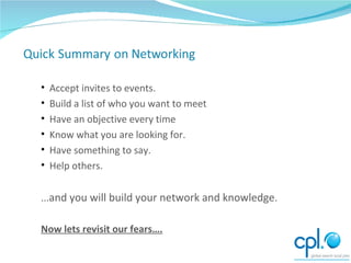 Accept invites to events. Build a list of who you want to meet  Have an objective every time Know what you are looking for.  Have something to say. Help others. ... and you will build your network and knowledge . Now lets revisit our fears…. 