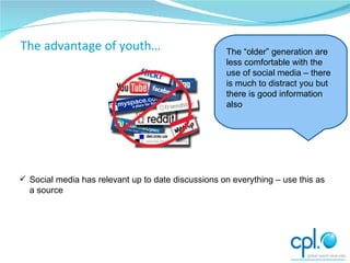 Social media has relevant up to date discussions on everything – use this as a source Moving on The advantage of youth… The “older” generation are less comfortable with the use of social media – there is much to distract you but there is good information also 