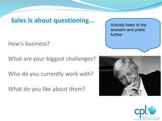 Sales is about questioning ... Actively listen to the answers and probe further 