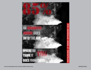 youth designers take action competition 2014 Nadalia Rowe 
85% 
WHERE DO 
THINK IT 
GOES FROM THERE ? 
OF CIGARETTE 
SMOKE GOES 
INTO THE AIR 
YOU 
STOP SECONDHAND SMOKE AT THETRUTH.cCOM 
EIGHTY FIVE PERCENT 
 