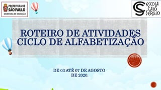 ROTEIRO DE ATIVIDADES
CICLO DE ALFABETIZAÇÃO
DE 03 ATÉ 07 DE AGOSTO
DE 2020.
 