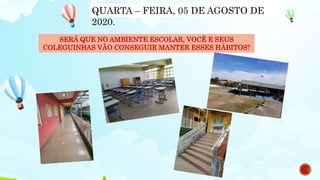 SERÁ QUE NO AMBIENTE ESCOLAR, VOCÊ E SEUS
COLEGUINHAS VÃO CONSEGUIR MANTER ESSES HÁBITOS?
QUARTA – FEIRA, 05 DE AGOSTO DE
2020.
 