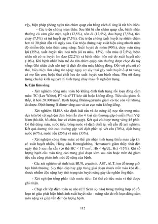 112
vậy, biện pháp phòng ngừa rắn chàm quạp cắn bằng cách đi ủng là rất hữu hiệu.
- Các triệu chứng toàn thân: Sau khi bị rắn chàm quạp cắn, bệnh nhân
thƣờng có cảm giác mệt, ngất (12,5%), nôn ói (12,5%), đau bụng (7,5%), tiêu
chảy (7,5%) và tụt huyết áp (7,5%). Các triệu chứng xuất huyết tự nhiên chậm
hơn từ 30 phút đến vài ngày sau. Các triệu chứng này xuất hiện càng nhanh mức
độ nhiễm độc toàn thân càng nặng: Xuất huyết da niêm (90%), chảy máu răng
lợi (35%), xuất huyết tiêu hoá trên (ói ra máu, 15%), tiểu máu (17,5%), bệnh
nhân nữ có ra huyết âm đạo (22,2%) và bệnh nhân hôn mê do xuất huyết não
(10%). Khi bệnh nhân hôn mê do rắn chàm quạp cắn thƣờng đƣợc chọc dò tuỷ
sống: Ghi nhận dịch não tuỷ là dịch đỏ nhƣ máu không đông. Đối với phụ nữ có
thai, biểu hiện lâm sàng rất nặng: nguy cơ sẩy thai gây xuất huyết ồ ạt tử vong
cả mẹ lẫn con; hoặc thai chết lƣu do xuất huyết sau bánh nhau. Phụ nữ đang
trong chu kỳ kinh nguyệt thì tình trạng chảy máu rất nghiêm trọng.
b. Cận lâm sàng
- Xét nghiệm đông máu toàn bộ khẳng định tình trạng rối loạn đông cầm
máu: TC (Lee White), PT và aPTT kéo dài hoặc không đông. Tiểu cầu giảm rất
thấp, ít hơn 20.000/mm3
. Định lƣợng fibrinogen/máu giảm có lúc còn vết không
đo đƣợc. Định lƣợng D-dimer tăng cao và co cục máu không đông.
- Xét nghiệm ELISA xác định loài rắn và đo nồng độ nọc rắn trong máu:
dựa trên bộ xét nghiệm định loài rắn cho 4 loại rắn thƣờng gặp ở miền Nam Việt
Nam (hổ đất, hổ chúa, lục và chàm quạp). Kết quả có đƣợc trong vòng 45 phút.
Có thể dùng máu, nƣớc tiểu, bóng nƣớc và dịch phết tại vết cắn để xét nghiệm.
Kết quả dƣơng tính cao thƣờng gặp với dịch phết tại vết cắn (70%), dịch bóng
nƣớc (67%), nƣớc tiểu (25%) và máu (33%).
- Xét nghiệm công thức máu: có thể ghi nhận tình trạng thiếu máu cấp khi
có xuất huyết nhiều, Hồng cầu, Hemoglobine, Hematocrit giảm thấp nhất đến
ngày thứ 5 sau rắn cắn (có thể HC < 1T/mm3
, Hb < 4g/dL, Hct <15%). Khi số
lƣợng bạch cầu máu tăng cao trong giai đoạn sớm sau cắn hoặc mức độ giảm
tiểu cầu cũng phản ánh mức độ nặng của bệnh.
- Các xét nghiệm về sinh hoá: BUN, creatinin, AST, ALT, ion đồ trong giới
hạn bình thƣờng. Suy thận cấp hay gặp trong giai đoạn shock mất máu kéo dài,
shock nhiễm độc nặng hay tình trạng tán huyết nặng gây tắc nghẽn ống thận.
- Xét nghiệm tổng phân tích nƣớc tiểu: Có thể có tiểu máu vi thể đƣợc
ghi nhận.
- Chụp cắt lớp điện toán sọ não (CT Scan sọ não) trong trƣờng hợp có rối
loạn tri giác phát hiện hình ảnh xuất huyết não - màng não do rối loạn đông cầm
máu nặng và giúp vấn đề tiên lƣợng bệnh.
 