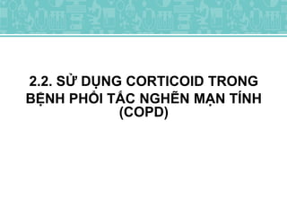 2.2. SỬ DỤNG CORTICOID TRONG
BỆNH PHỔI TẮC NGHẼN MẠN TÍNH
(COPD)
 