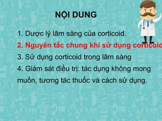 1. Dược lý lâm sàng của corticoid.
2. Nguyên tắc chung khi sử dụng corticoid
3. Sử dụng corticoid trong lâm sàng
4. Giám sát điều trị: tác dụng không mong
muốn, tương tác thuốc và cách sử dụng.
NỘI DUNG
 