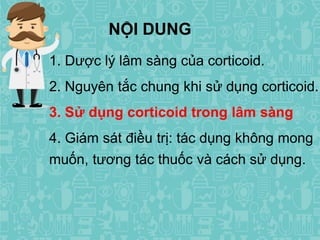 1. Dược lý lâm sàng của corticoid.
2. Nguyên tắc chung khi sử dụng corticoid.
3. Sử dụng corticoid trong lâm sàng
4. Giám sát điều trị: tác dụng không mong
muốn, tương tác thuốc và cách sử dụng.
NỘI DUNG
 
