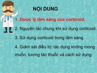 1. Dược lý lâm sàng của corticoid.
2. Nguyên tắc chung khi sử dụng corticoid.
3. Sử dụng corticoid trong lâm sàng
4. Giám sát điều trị: tác dụng không mong
muốn, tương tác thuốc và cách sử dụng.
NỘI DUNG
 
