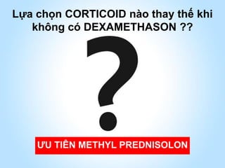ƯU TIÊN METHYL PREDNISOLON
Lựa chọn CORTICOID nào thay thế khi
không có DEXAMETHASON ??
 
