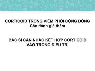 CORTICOID TRONG VIÊM PHỔI CỘNG ĐỒNG
Cần đánh giá thêm
BÁC SĨ CÂN NHẮC KẾT HỢP CORTICOID
VÀO TRONG ĐIỀU TRỊ
 