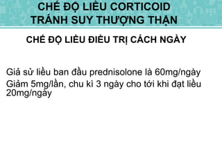 CHẾ ĐỘ LIỀU ĐIỀU TRỊ CÁCH NGÀY
CHẾ ĐỘ LIỀU CORTICOID
TRÁNH SUY THƯỢNG THẬN
Giả sử liều ban đầu prednisolone là 60mg/ngày
Giảm 5mg/lần, chu kì 3 ngày cho tới khi đạt liều
20mg/ngày
 