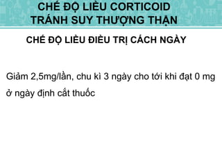 CHẾ ĐỘ LIỀU ĐIỀU TRỊ CÁCH NGÀY
CHẾ ĐỘ LIỀU CORTICOID
TRÁNH SUY THƯỢNG THẬN
Giảm 2,5mg/lần, chu kì 3 ngày cho tới khi đạt 0 mg
ở ngày định cắt thuốc
 