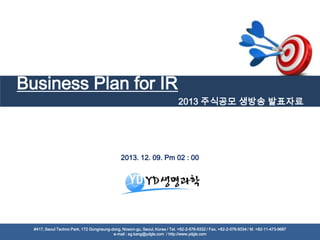 Business Plan for IR
2013 주식공모 생방송 발표자료

2013. 12. 09. Pm 02 : 00

#417, Seoul Techno Park, 172 Gongneung-dong, Nowon-gu, Seoul, Korea / Tel. +82-2-576-9332 / Fax. +82-2-576-9334 / M. +82-11-473-9687
Copyright ⓒ YD Life Sciences Inc. All Rights Reserved. e-mail : sg.kang@ydgls.com / http://www.ydgls.com

1

 