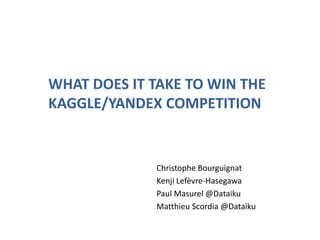 WHAT DOES IT TAKE TO WIN THE
KAGGLE/YANDEX COMPETITION

Christophe Bourguignat
Kenji Lefèvre-Hasegawa
Paul Masurel @Dataiku
Matthieu Scordia @Dataiku

 