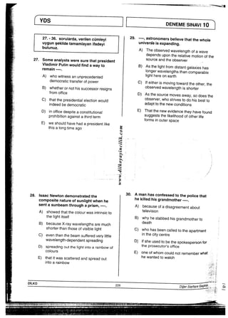 l； 自)ｨ 蓼蕀???????? ??耳ﾌ井｢ 忍8 DT腟ﾔU4比 TI"
1 鮎   27°−36°sorularda，VeriIencdm−ey−  29°一一一一，aStronomersbe−ievethatthewhole
’uygunsekiidetamamIayanifadeyi umVerSねisexpanding・ 葉 buiunuz・   A）TheobservedwaveIengthofawave 纂       dependsup。nthereIatjvemotionofthe
ギ27°Someanalystsweresurethatpresident SOurCeandtheobserver  誓書i：utinwou’dfindawayto B）鑓語義詣誓書嵩  A）whowitnessanunprecedentedJighthereonea刷  democratictransferofpower c）一feitherismovingtowardtheother言he
魯 B）whetherornothissuccessorresigns Observedwave−engthisshorter ；i。）誓言nt，a．e一。。（．。nW。U，。 D）怨霊器器講書器 乏
芸：indeedbedemocratic adapttothenewconditions 熟 D）inomcedespiteaconstitutionalE）Thatthenewevidencetheyhavefound  E）謹話器IikeS謹書豊0酬fe
ヰ 一二一1・ ●賀●∴∴・
〇一°一 一二 封                             ●置ヽi
く」＼i
賛 ￣ ●○○∴∴∴
ゝ言
・1−                                            3 −
さ、二
e
∴                        ミ
（                ●○○／            J諒                 やニ＼
む                            ￣￣1−−ミ ニ
鯨                            1−−主’
轟                   きri
：「 洋 書 28・喜豊書誌輩嵩。nh。30°能書嵩書誌t嵩雪〇日cethat
鷲’  Sentasunbeamthroughapr‘Sm・一一一一   A）becauseofadjsagreem。ntab。ut
葦     A）showedthatthecolourwasint．insi。t。     teIevision
the‖ghtitself          B）whyhestabbedhisgrandmotherto
鸞     B）becausex−rayWaVeIengthsaremuch      death
， ShorterthanthoseofvisibleIight  C）whohasbeencaI−edtotheapanment   C）eventhenthebeamsufteredvery‖dle inthecitycentre
WaVelength−dependentspreading  D）ifsheusedtobethespokespersonfor D）spreadingoutthelight而oarajnbowof  theprosecutor，soffice
CO10urS              E）oneofwhomcouldnotrememberwhat、＼
E）thatitwasscatteredandspreadout      hewantedtowatch
intoarajnbow            ：ヽ∴             ∴∴∴ ｨ ｨ+ 4& ｸ 6ﾖﾈ ( 主′i ∴ ∴
D−LK0           226        堰rS少桓岬G蒜㌻竿。，
∴：∴子∴“￣           ：二三聖堂8m羊、一一、−−′・■ 1−日−，一・油的細部頓噂圃鮒，…翻細韓∴辛∵岬毛叩一部当用11㌧一一＼一・一・。・．一・・・・「・／1昭一硬膏唖書棚1′王墓葵
 