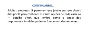 Muitas empresas já permitem que jovens passem alguns
dias por lá para conhecer as várias opções de cada carreira
— detalha Vitor, que lembra como o apoio dos
responsáveis também pode ser fundamental no momento.
CONTINUANDO..
.
 