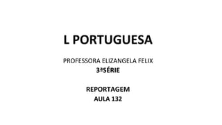 L PORTUGUESA
PROFESSORA ELIZANGELA FELIX
3ªSÉRIE
REPORTAGEM
AULA 132
 