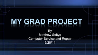 MY GRAD PROJECT
By
Matthew Soltys
Computer Service and Repair
5/20/14
 